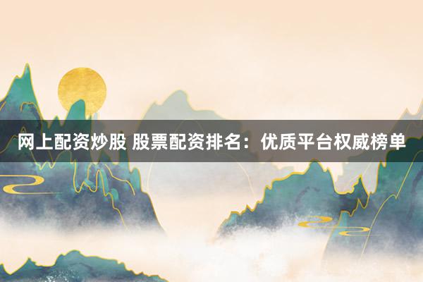网上配资炒股 股票配资排名：优质平台权威榜单