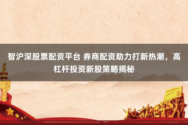 智沪深股票配资平台 券商配资助力打新热潮，高杠杆投资新股策略揭秘