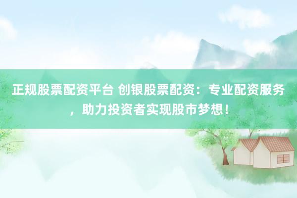 正规股票配资平台 创银股票配资：专业配资服务，助力投资者实现股市梦想！