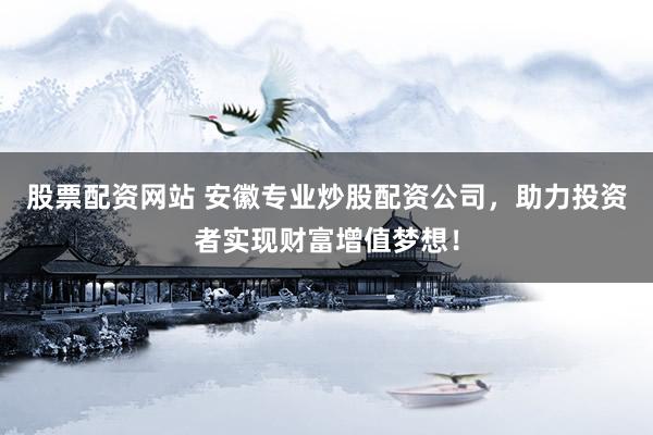 股票配资网站 安徽专业炒股配资公司，助力投资者实现财富增值梦想！