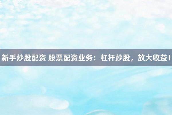 新手炒股配资 股票配资业务：杠杆炒股，放大收益！