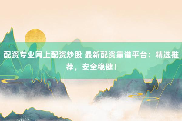 配资专业网上配资炒股 最新配资靠谱平台：精选推荐，安全稳健！