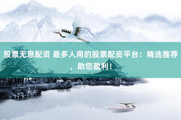股票无息配资 最多人用的股票配资平台：精选推荐，助您盈利！