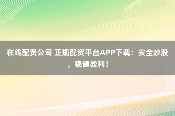 在线配资公司 正规配资平台APP下载：安全炒股，稳健盈利！