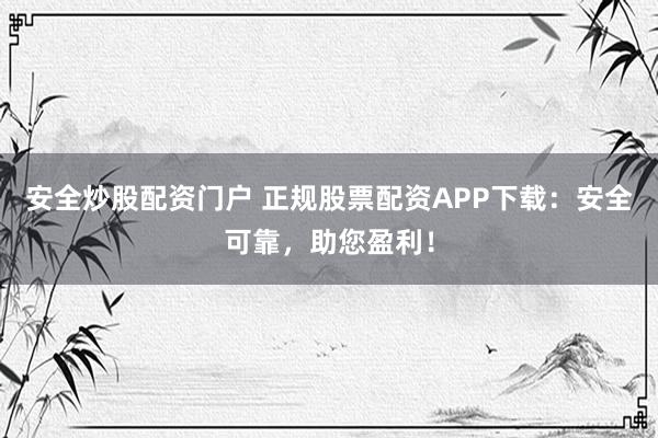 安全炒股配资门户 正规股票配资APP下载：安全可靠，助您盈利！