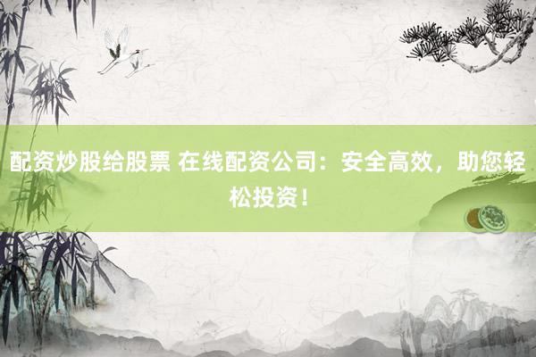 配资炒股给股票 在线配资公司:安全高效,助您轻松投资!