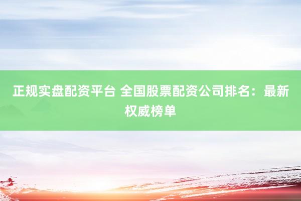 正规实盘配资平台 全国股票配资公司排名：最新权威榜单