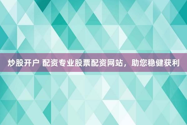 炒股开户 配资专业股票配资网站，助您稳健获利