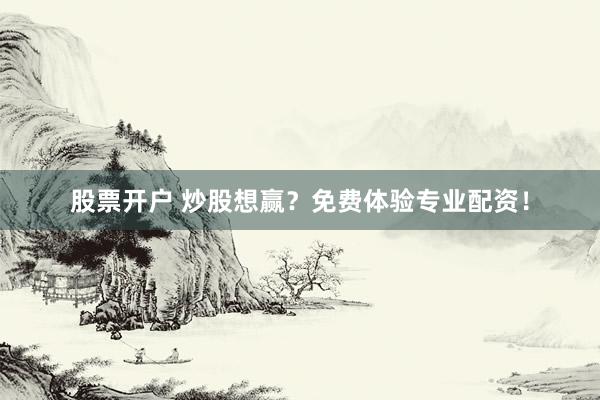 股票开户 炒股想赢？免费体验专业配资！