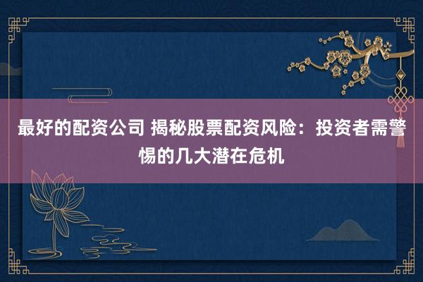 最好的配资公司 揭秘股票配资风险：投资者需警惕的几大潜在危机
