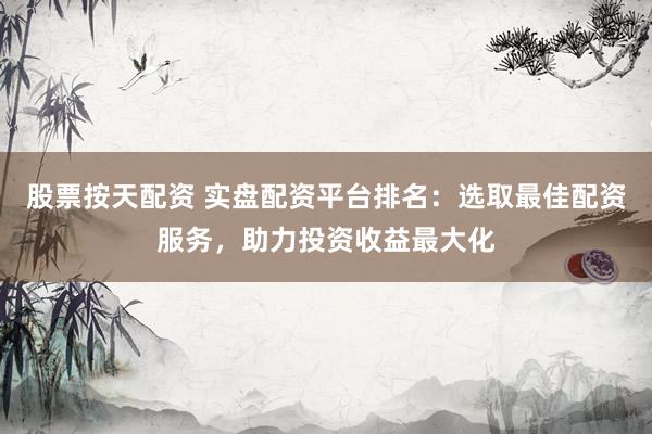 股票按天配资 实盘配资平台排名:选取最佳配资服务,助力投资收益最大化