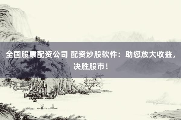 全国股票配资公司 配资炒股软件:助您放大收益,决胜股市!