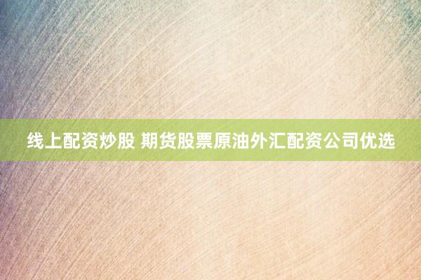 线上配资炒股 期货股票原油外汇配资公司优选