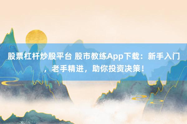 股票杠杆炒股平台 股市教练App下载：新手入门，老手精进，助你投资决策！