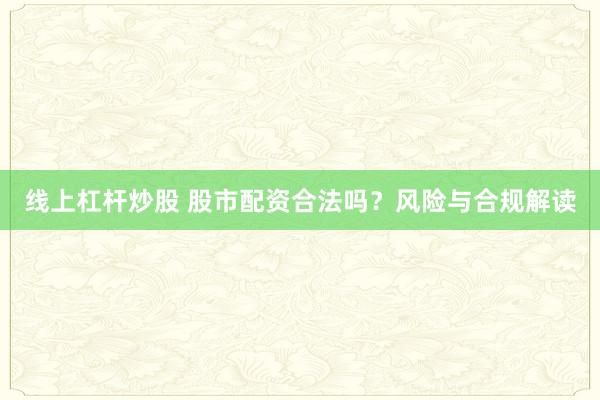 线上杠杆炒股 股市配资合法吗?风险与合规解读