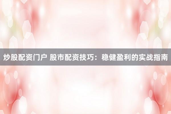 炒股配资门户 股市配资技巧：稳健盈利的实战指南