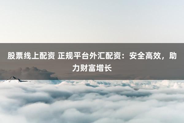 股票线上配资 正规平台外汇配资：安全高效，助力财富增长