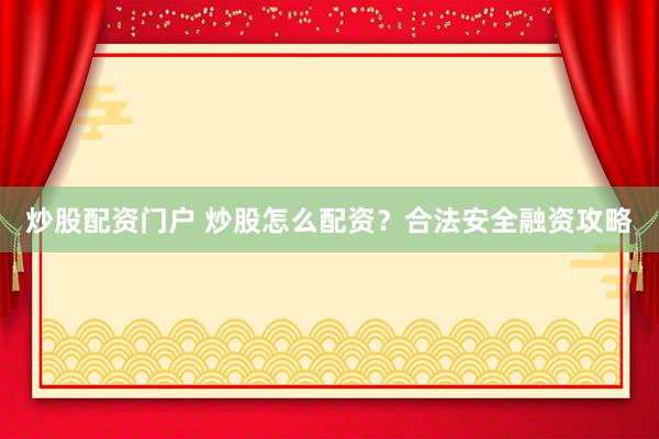 炒股配资门户 炒股怎么配资?合法安全融资攻略