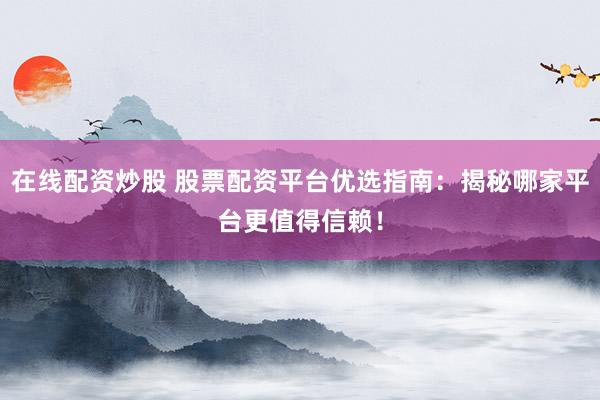 在线配资炒股 股票配资平台优选指南：揭秘哪家平台更值得信赖！