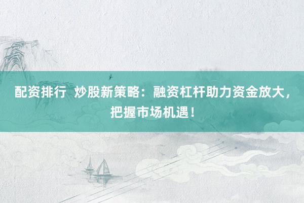 配资排行 炒股新策略:融资杠杆助力资金放大,把握市场机遇!