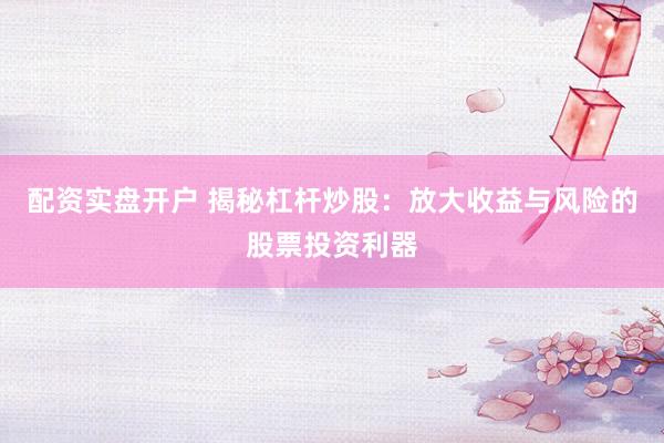 配资实盘开户 揭秘杠杆炒股：放大收益与风险的股票投资利器