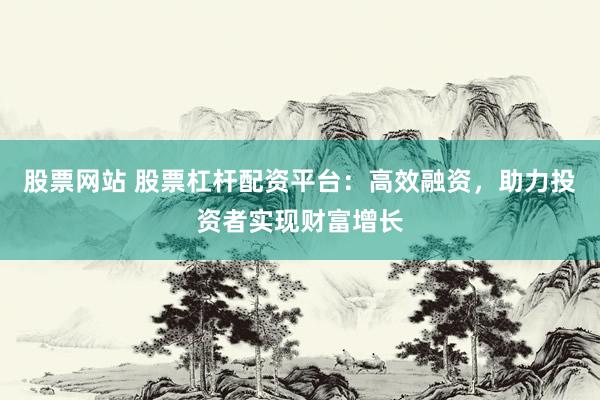 股票网站 股票杠杆配资平台：高效融资，助力投资者实现财富增长