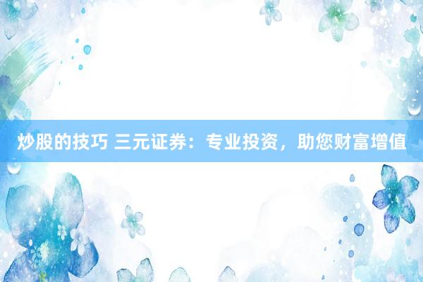 炒股的技巧 三元证券：专业投资，助您财富增值