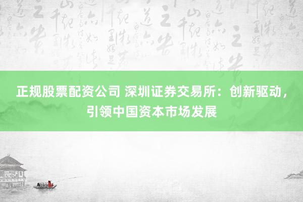 正规股票配资公司 深圳证券交易所:创新驱动,引领中国资本市场发展