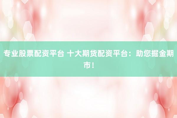 专业股票配资平台 十大期货配资平台：助您掘金期市！