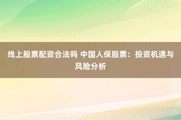 线上股票配资合法吗 中国人保股票：投资机遇与风险分析
