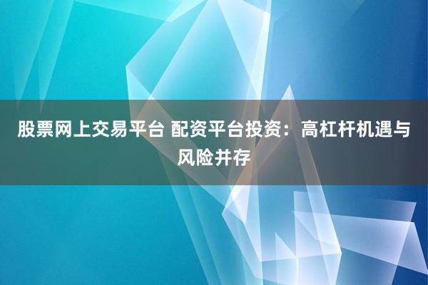 股票网上交易平台 配资平台投资：高杠杆机遇与风险并存