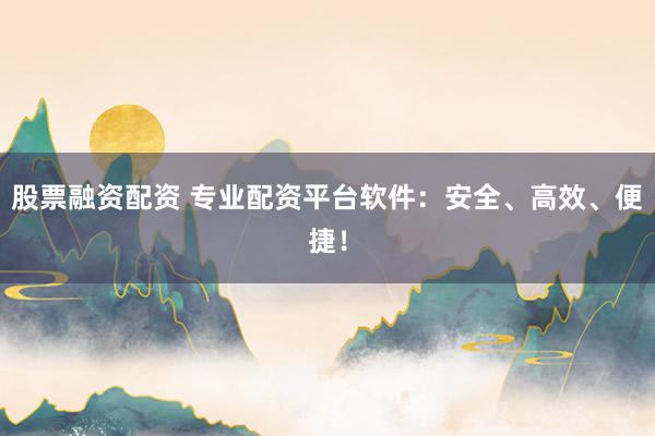 股票融资配资 专业配资平台软件：安全、高效、便捷！