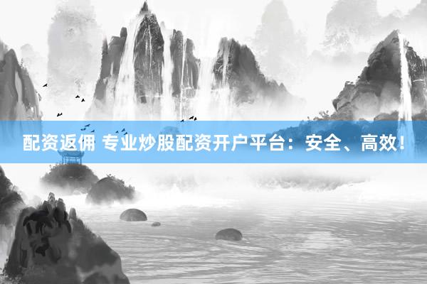 配资返佣 专业炒股配资开户平台：安全、高效！