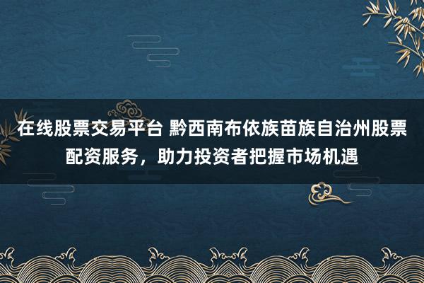 在线股票交易平台 黔西南布依族苗族自治州股票配资服务,助力投资者把握市场机遇