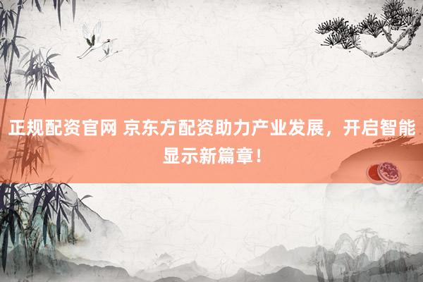 正规配资官网 京东方配资助力产业发展,开启智能显示新篇章!