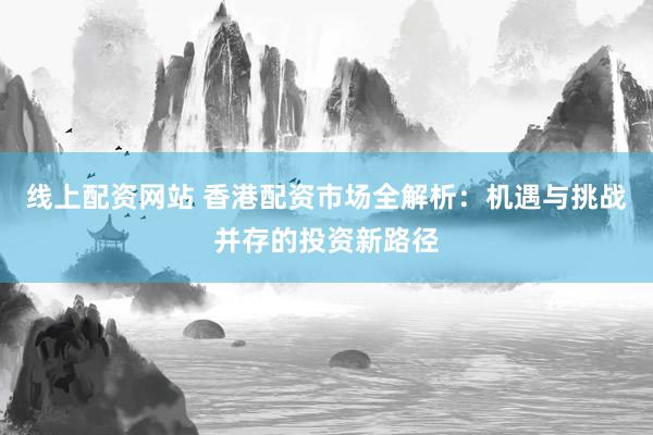 线上配资网站 香港配资市场全解析：机遇与挑战并存的投资新路径