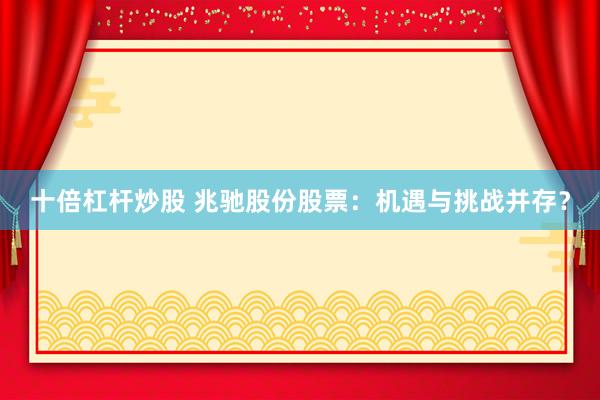 十倍杠杆炒股 兆驰股份股票：机遇与挑战并存？