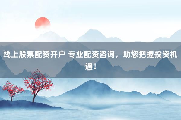 线上股票配资开户 专业配资咨询，助您把握投资机遇！