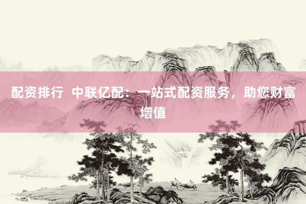 配资排行  中联亿配：一站式配资服务，助您财富增值