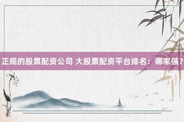 正规的股票配资公司 大股票配资平台排名：哪家强？