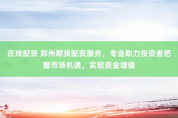 在线配资 郑州期货配资服务，专业助力投资者把握市场机遇，实现资金增值