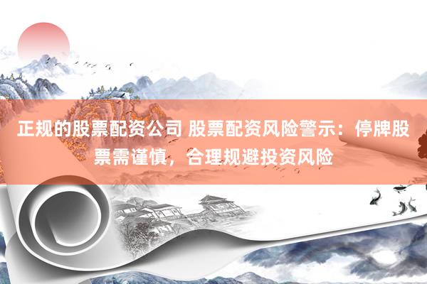 正规的股票配资公司 股票配资风险警示：停牌股票需谨慎，合理规避投资风险