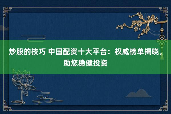 炒股的技巧 中国配资十大平台：权威榜单揭晓，助您稳健投资