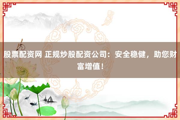 股票配资网 正规炒股配资公司：安全稳健，助您财富增值！