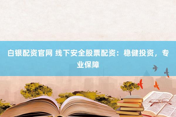 白银配资官网 线下安全股票配资：稳健投资，专业保障