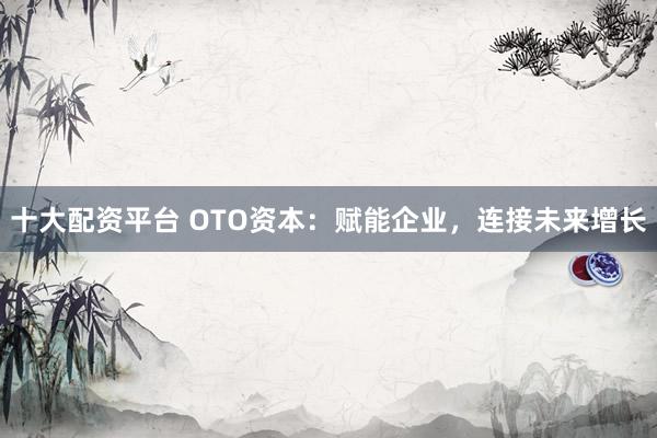 十大配资平台 OTO资本：赋能企业，连接未来增长