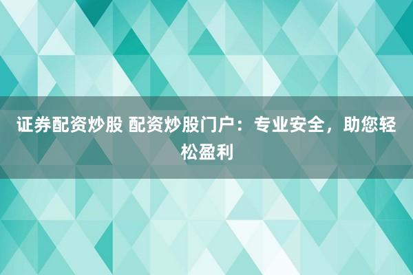 证券配资炒股 配资炒股门户：专业安全，助您轻松盈利