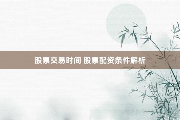 股票交易时间 股票配资条件解析