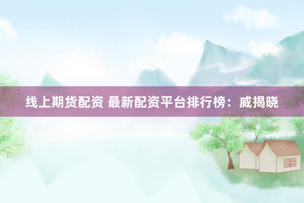 线上期货配资 最新配资平台排行榜:威揭晓