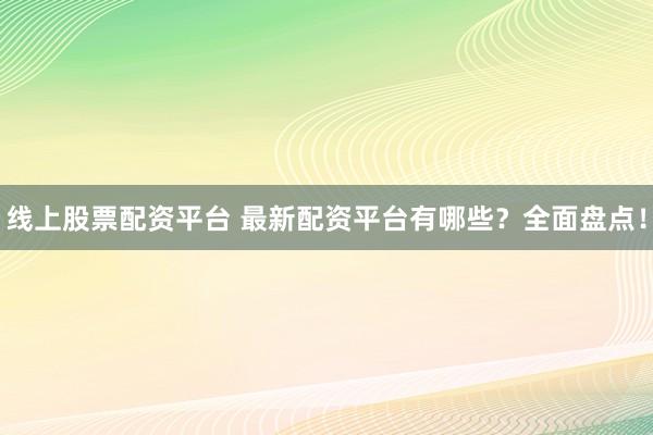 线上股票配资平台 最新配资平台有哪些？全面盘点！